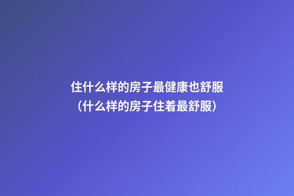 住什么样的房子最健康也舒服（什么样的房子住着最舒服）