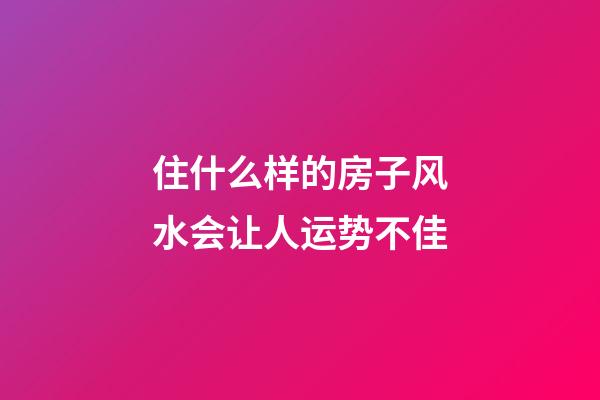 住什么样的房子风水会让人运势不佳?