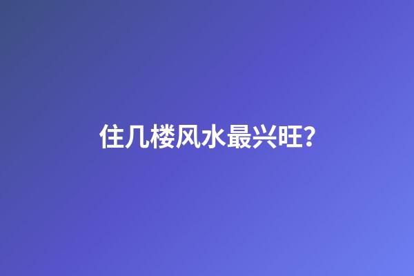 住几楼风水最兴旺？