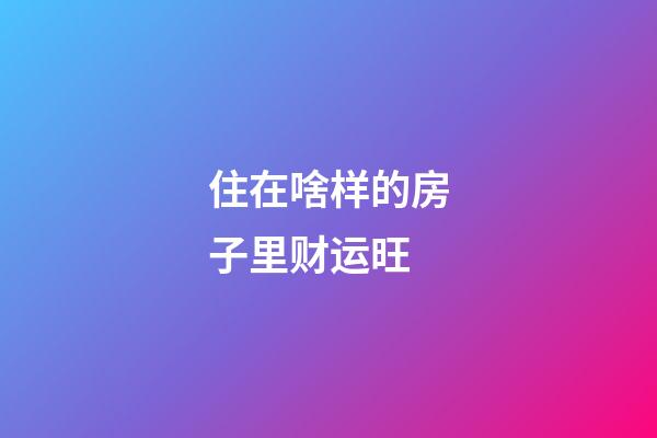 住在啥样的房子里财运旺