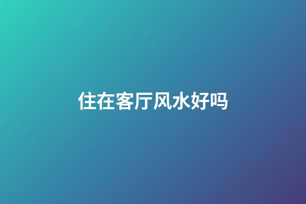 住在客厅风水好吗