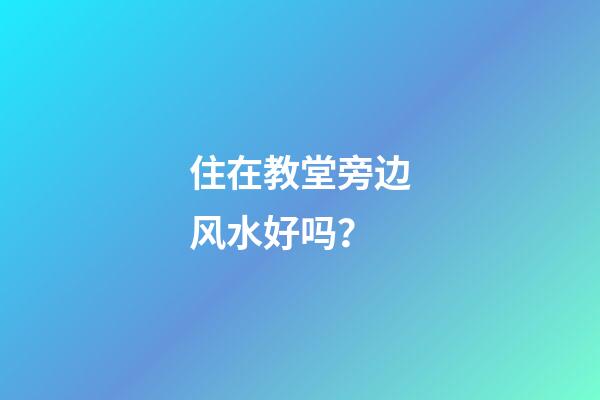 住在教堂旁边风水好吗？