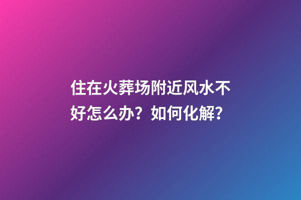 住在火葬场附近风水不好怎么办？如何化解？