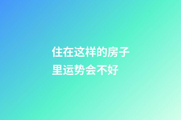 住在这样的房子里运势会不好