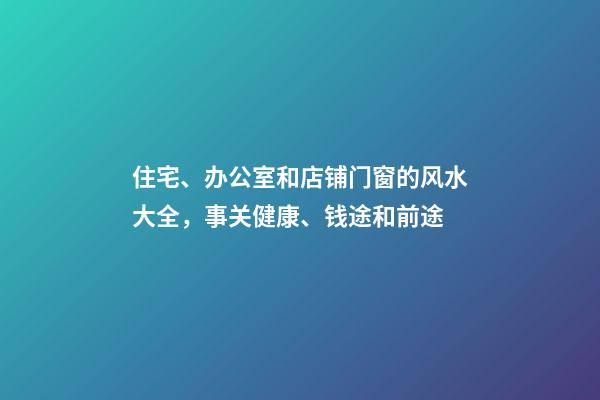 住宅、办公室和店铺门窗的风水大全，事关健康、钱途和前途