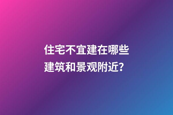 住宅不宜建在哪些建筑和景观附近？