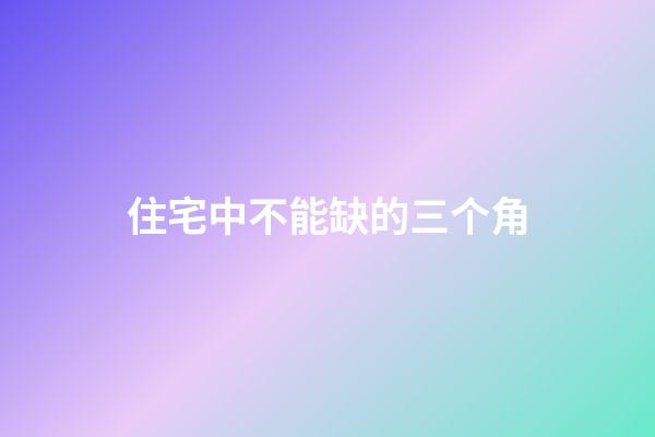 住宅中不能缺的三个角