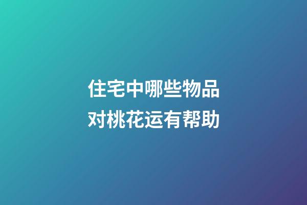 住宅中哪些物品对桃花运有帮助
