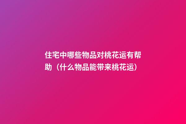 住宅中哪些物品对桃花运有帮助（什么物品能带来桃花运）