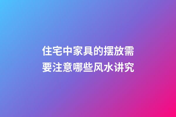 住宅中家具的摆放需要注意哪些风水讲究