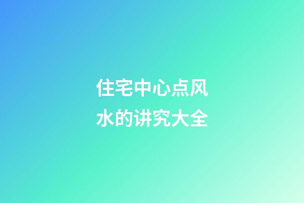 住宅中心点风水的讲究大全