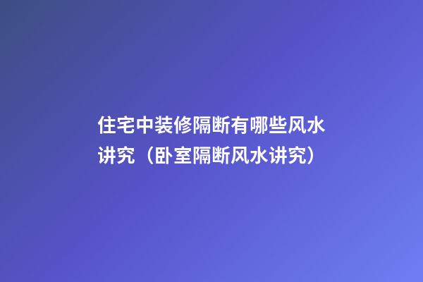 住宅中装修隔断有哪些风水讲究（卧室隔断风水讲究）