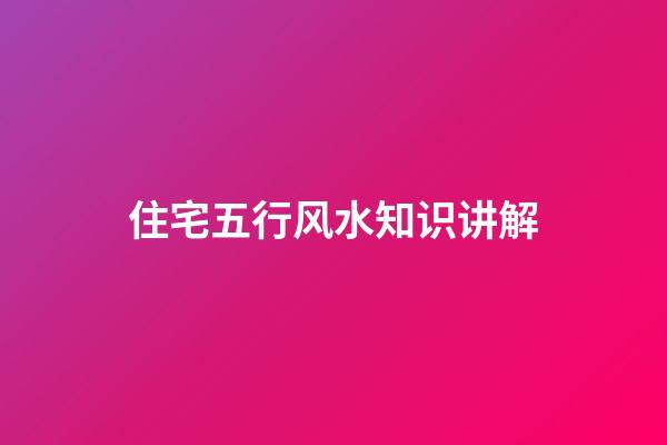住宅五行风水知识讲解