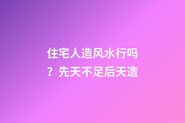 住宅人造风水行吗？先天不足后天造