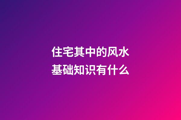 住宅其中的风水基础知识有什么