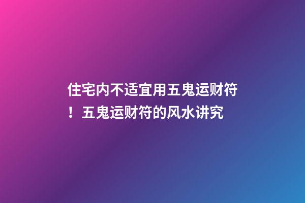 住宅内不适宜用五鬼运财符！五鬼运财符的风水讲究