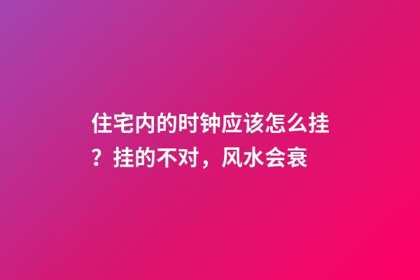 住宅内的时钟应该怎么挂？挂的不对，风水会衰