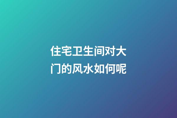 住宅卫生间对大门的风水如何呢