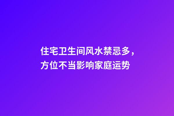 住宅卫生间风水禁忌多，方位不当影响家庭运势