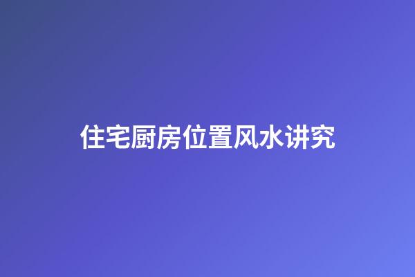 住宅厨房位置风水讲究