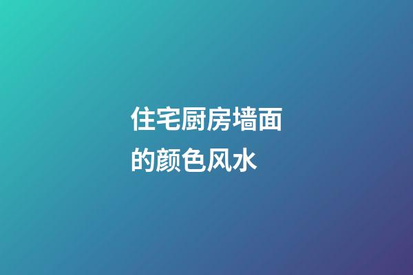 住宅厨房墙面的颜色风水