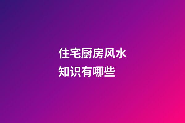 住宅厨房风水知识有哪些