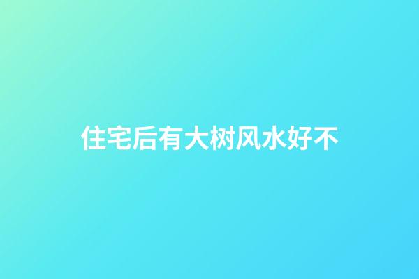 住宅后有大树风水好不