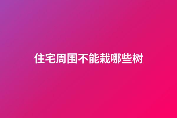 住宅周围不能栽哪些树