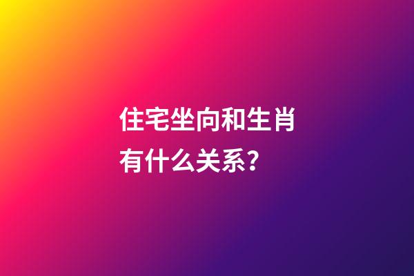 住宅坐向和生肖有什么关系？
