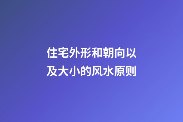 住宅外形和朝向以及大小的风水原则