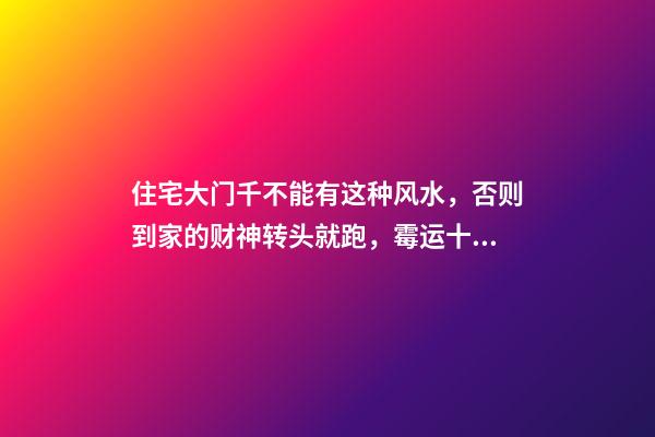 住宅大门千不能有这种风水，否则到家的财神转头就跑，霉运十足！