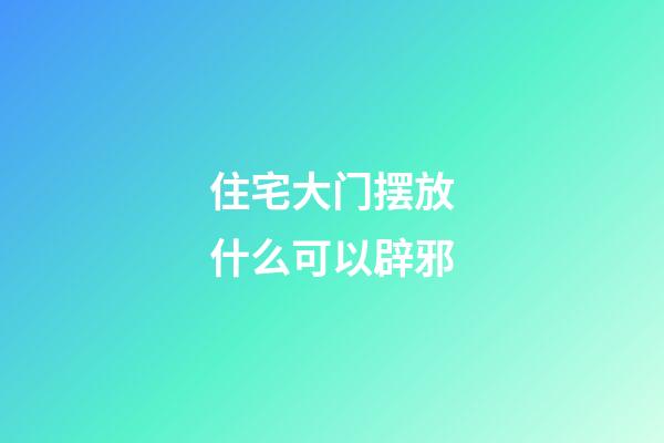 住宅大门摆放什么可以辟邪