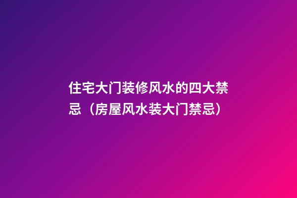 住宅大门装修风水的四大禁忌（房屋风水装大门禁忌）