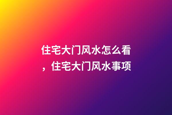 住宅大门风水怎么看，住宅大门风水事项