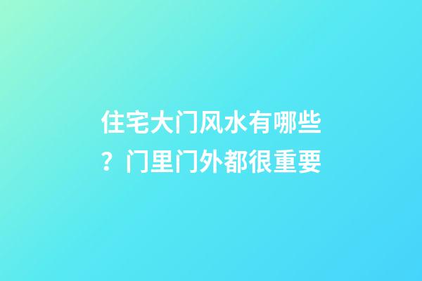 住宅大门风水有哪些？门里门外都很重要
