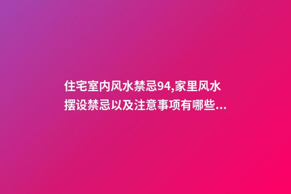 住宅室内风水禁忌94,家里风水摆设禁忌以及注意事项有哪些？