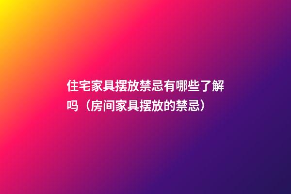 住宅家具摆放禁忌有哪些了解吗（房间家具摆放的禁忌）