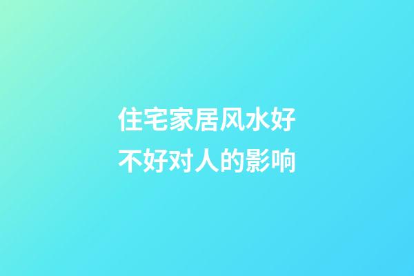 住宅家居风水好不好对人的影响