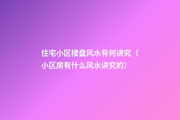 住宅小区楼盘风水有何讲究（小区房有什么风水讲究的）