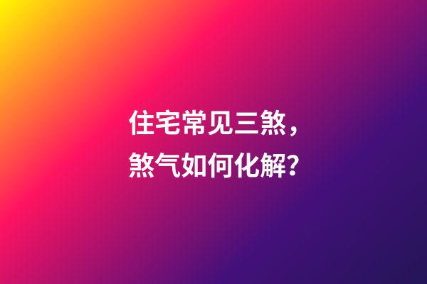 住宅常见三煞，煞气如何化解？