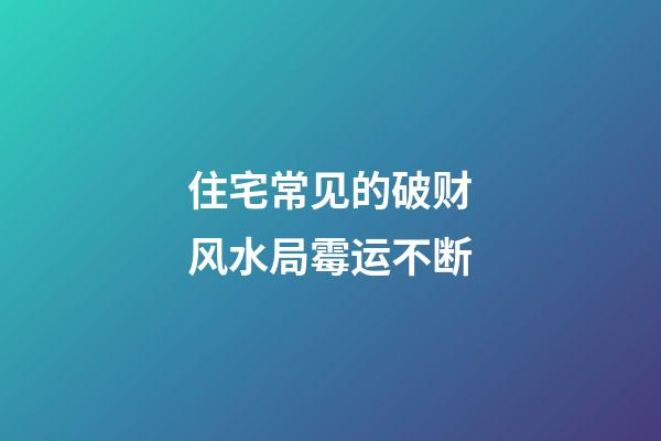 住宅常见的破财风水局霉运不断