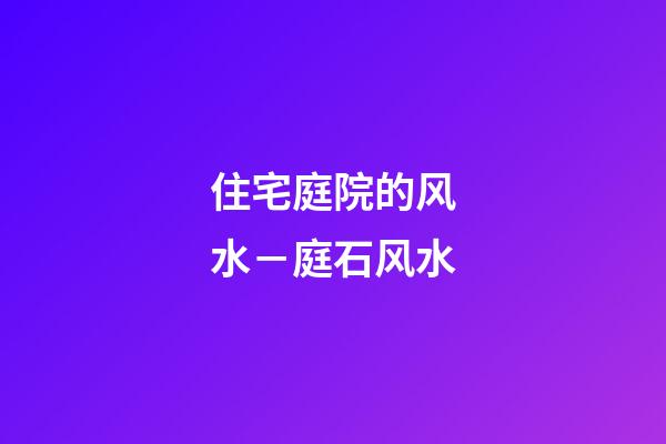 住宅庭院的风水－庭石风水