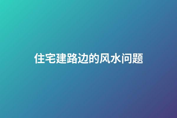 住宅建路边的风水问题