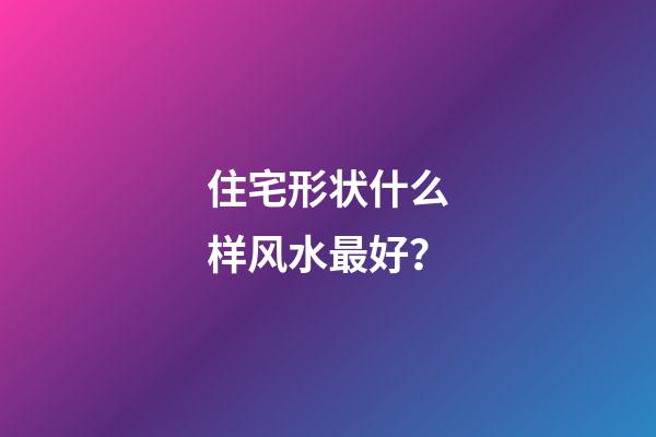 住宅形状什么样风水最好？