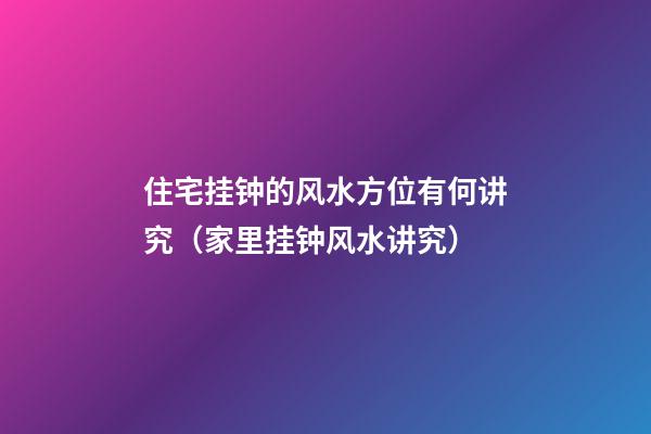 住宅挂钟的风水方位有何讲究（家里挂钟风水讲究）