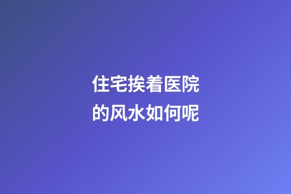 住宅挨着医院的风水如何呢