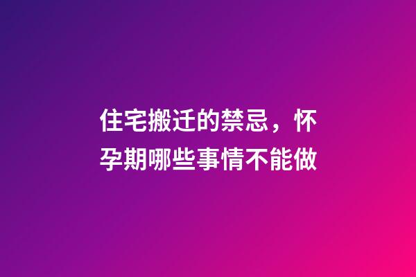 住宅搬迁的禁忌，怀孕期哪些事情不能做