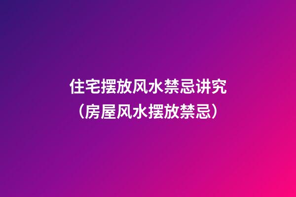 住宅摆放风水禁忌讲究（房屋风水摆放禁忌）