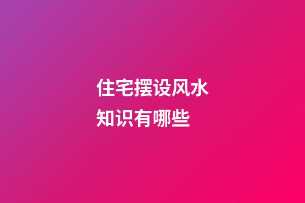 住宅摆设风水知识有哪些