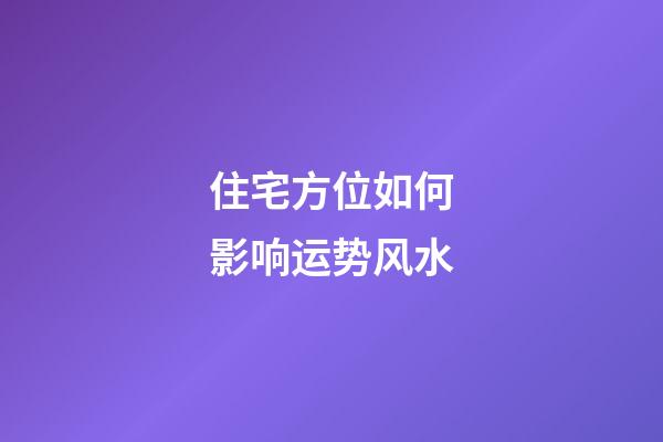 住宅方位如何影响运势风水